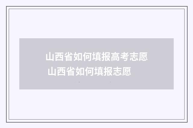 山西省如何填报高考志愿 山西省如何填报志愿