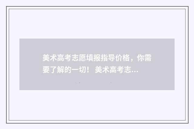 美术高考志愿填报指导价格，你需要了解的一切！ 美术高考志愿填报时间