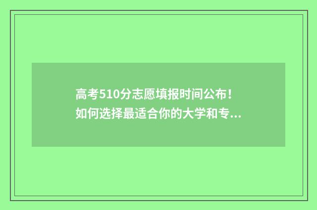 高考510分志愿填报时间公布！如何选择最适合你的大学和专业 高考510分怎么样