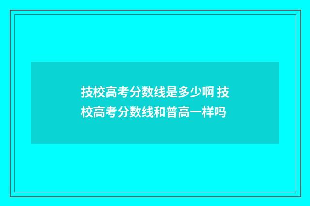 技校高考分数线是多少啊 技校高考分数线和普高一样吗