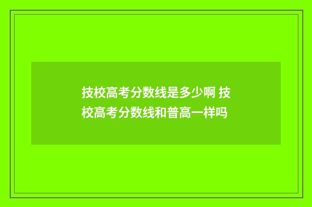 技校高考分数线是多少啊 技校高考分数线和普高一样吗