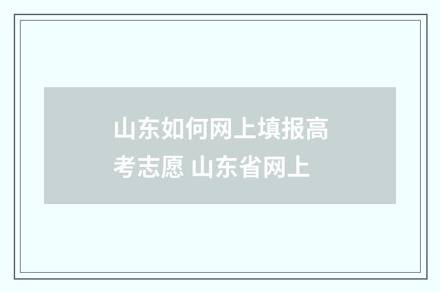 山东如何网上填报高考志愿 山东省网上