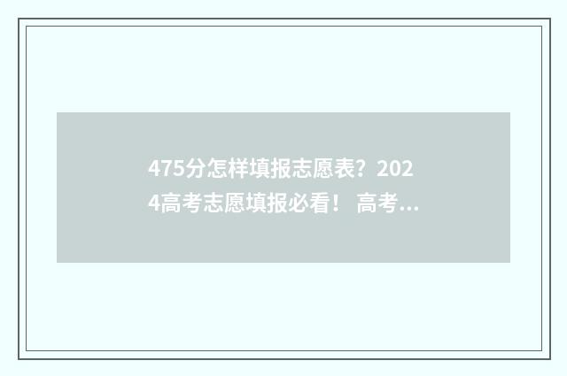 475分怎样填报志愿表？2024高考志愿填报必看！ 高考成绩475能报什么学校