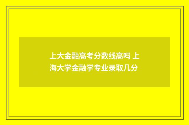 上大金融高考分数线高吗 上海大学金融学专业录取几分