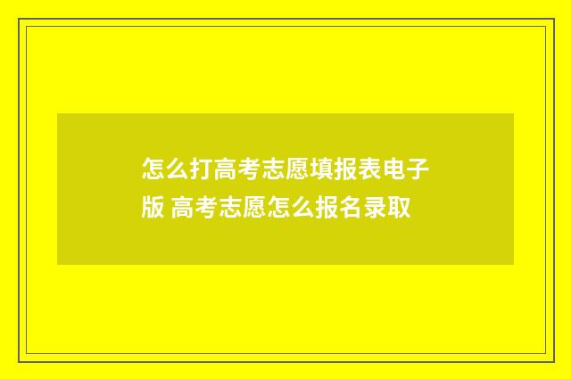 怎么打高考志愿填报表电子版 高考志愿怎么报名录取