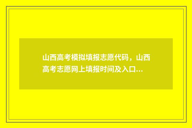 山西高考模拟填报志愿代码，山西高考志愿网上填报时间及入口 山西高考模拟填报