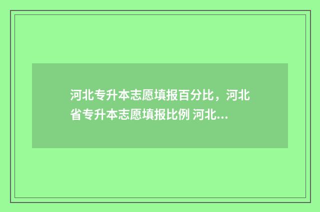 河北专升本志愿填报百分比，河北省专升本志愿填报比例 河北专升本志愿能填几个