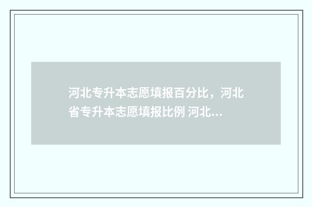 河北专升本志愿填报百分比，河北省专升本志愿填报比例 河北专升本志愿能填几个