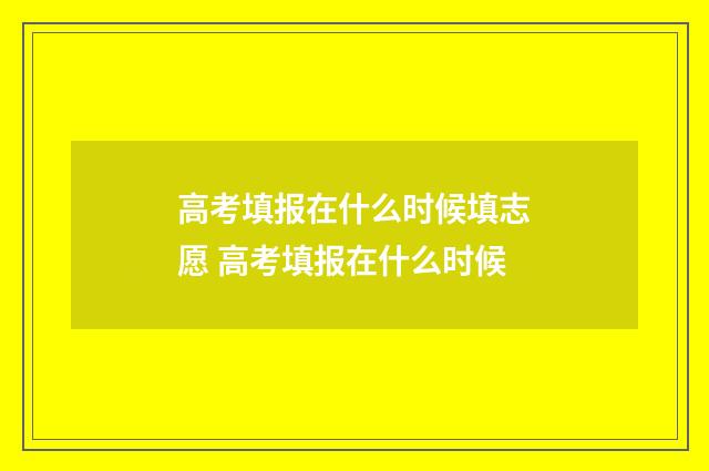 高考填报在什么时候填志愿 高考填报在什么时候
