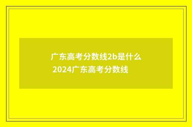 广东高考分数线2b是什么 2024广东高考分数线