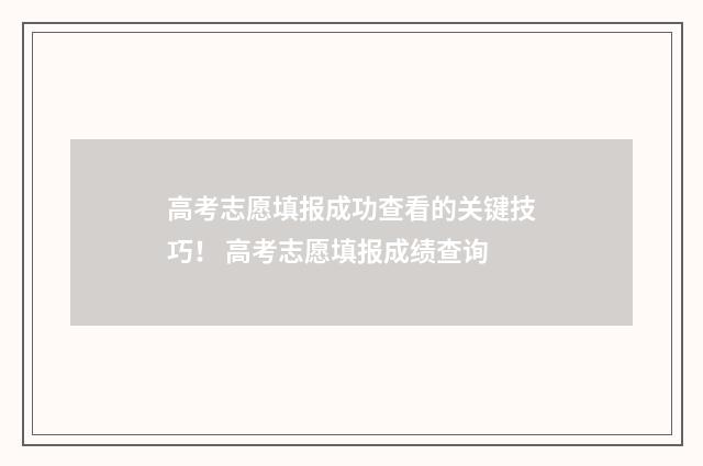 高考志愿填报成功查看的关键技巧！ 高考志愿填报成绩查询