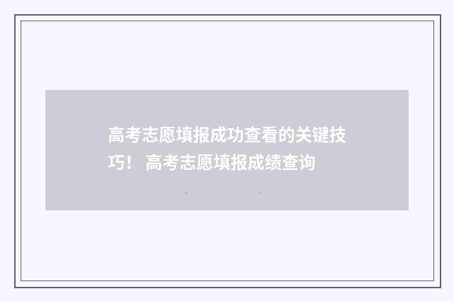 高考志愿填报成功查看的关键技巧！ 高考志愿填报成绩查询