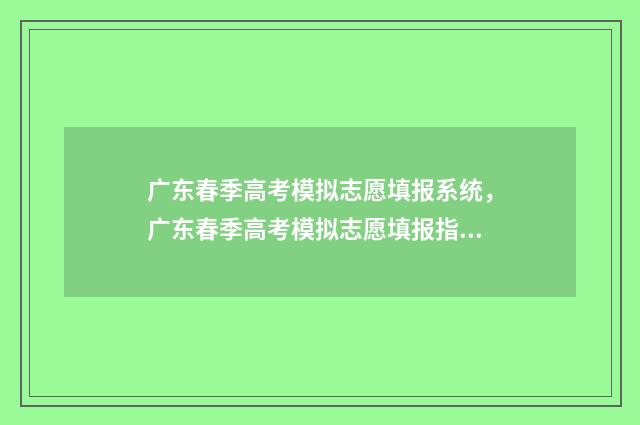 广东春季高考模拟志愿填报系统，广东春季高考模拟志愿填报指南 广东春季高考模拟卷