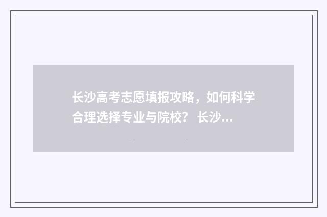 长沙高考志愿填报攻略，如何科学合理选择专业与院校？ 长沙高考志愿填报收费标准