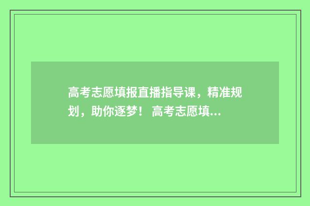 高考志愿填报直播指导课，精准规划，助你逐梦！ 高考志愿填报直接点保存就是了吗?