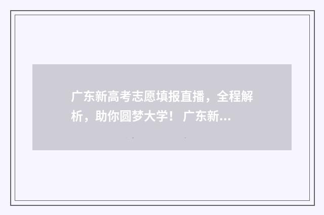 广东新高考志愿填报直播，全程解析，助你圆梦大学！ 广东新高考志愿服务时长 不足40小时