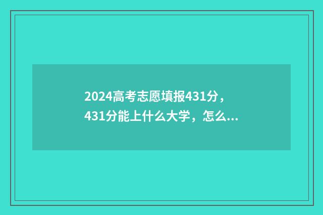 2024高考志愿填报431分，431分能上什么大学，怎么报志愿？ 2024高考志愿填报时间和截止时间