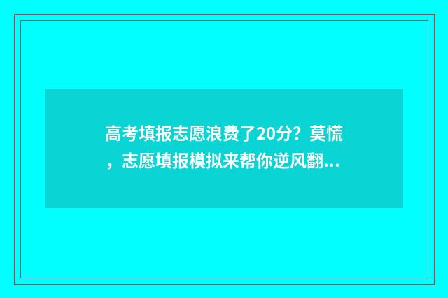 高考填报志愿浪费了20分？莫慌，志愿填报模拟来帮你逆风翻盘 高考志愿填报的坑 知乎