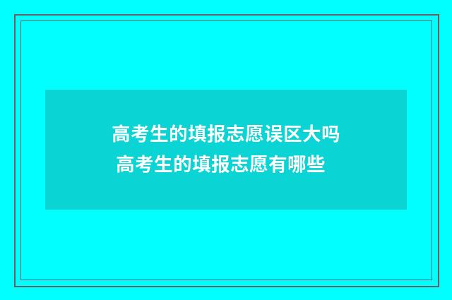 高考生的填报志愿误区大吗 高考生的填报志愿有哪些