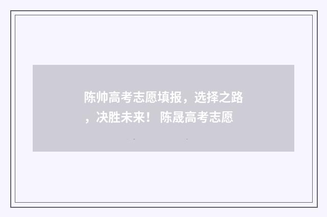 陈帅高考志愿填报，选择之路，决胜未来！ 陈晟高考志愿