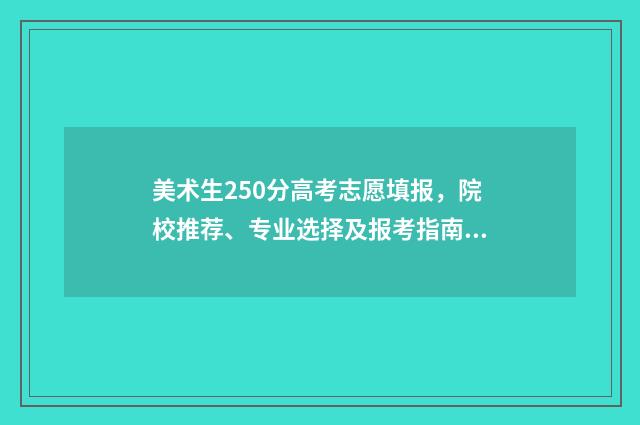 美术生250分高考志愿填报，院校推荐、专业选择及报考指南 美术分250能报考哪些大学