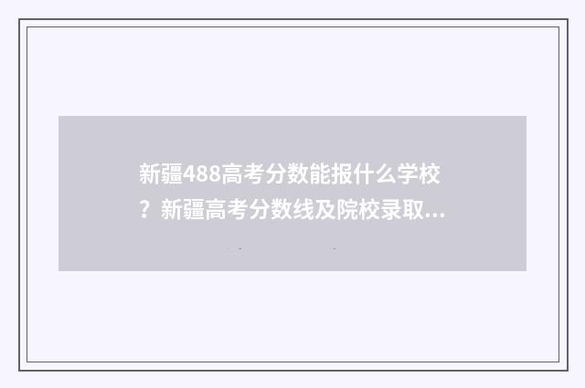 新疆488高考分数能报什么学校？新疆高考分数线及院校录取情况解析 新疆488高考分数能报什么学校