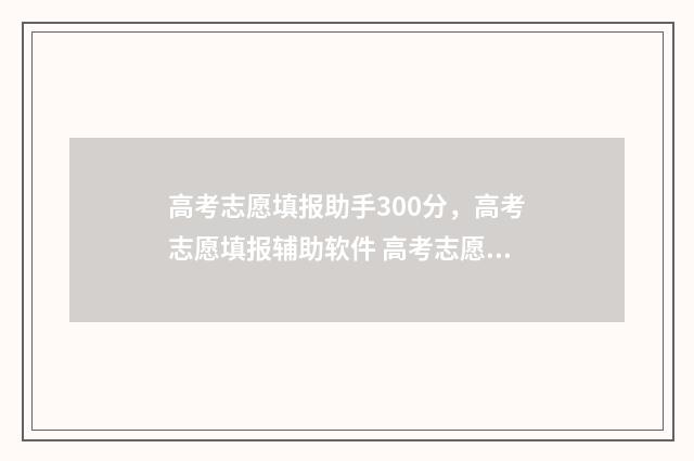 高考志愿填报助手300分，高考志愿填报辅助软件 高考志愿填报助手破解版