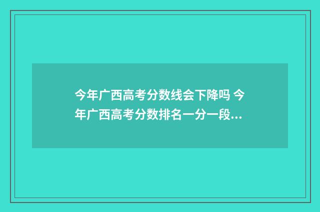 今年广西高考分数线会下降吗 今年广西高考分数排名一分一段表