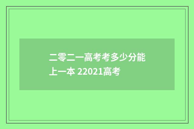 二零二一高考考多少分能上一本 22021高考