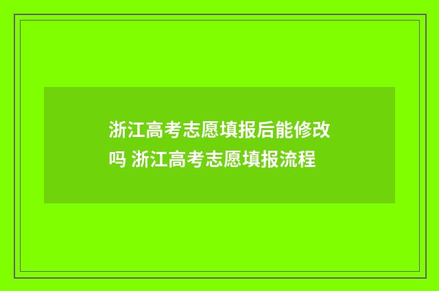 浙江高考志愿填报后能修改吗 浙江高考志愿填报流程