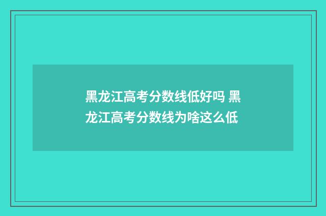 黑龙江高考分数线低好吗 黑龙江高考分数线为啥这么低
