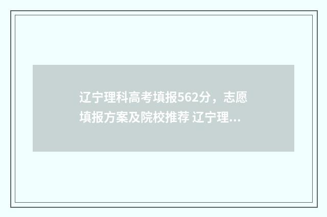 辽宁理科高考填报562分，志愿填报方案及院校推荐 辽宁理科高考考多少科