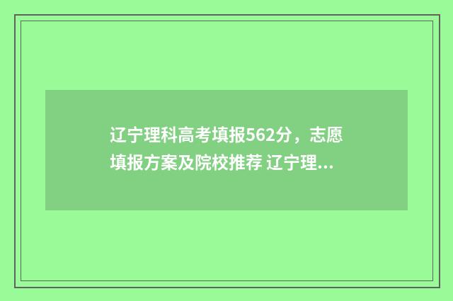辽宁理科高考填报562分，志愿填报方案及院校推荐 辽宁理科高考考多少科