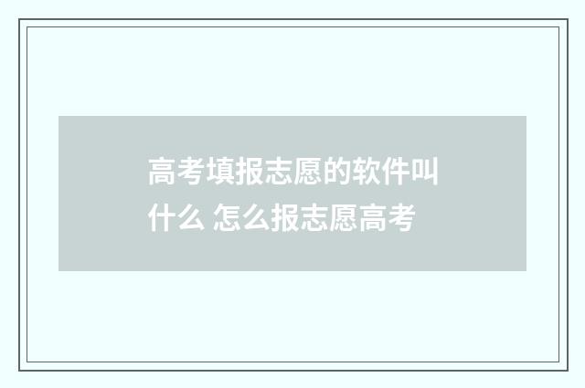 高考填报志愿的软件叫什么 怎么报志愿高考