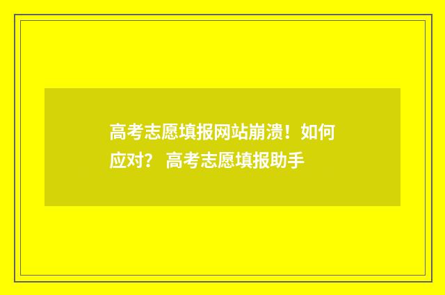 高考志愿填报网站崩溃！如何应对？ 高考志愿填报助手