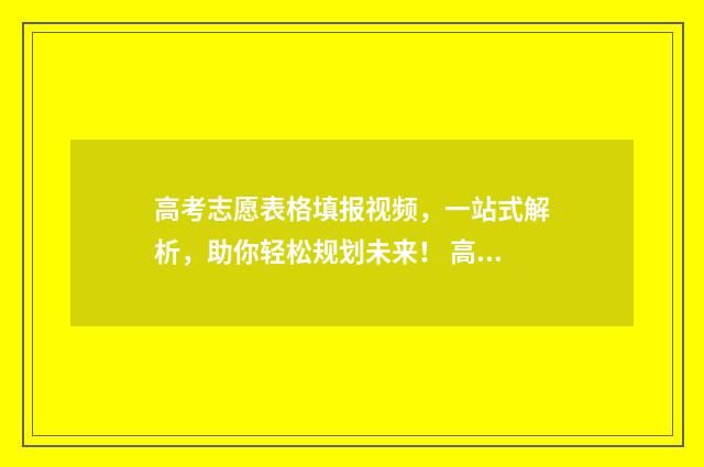 高考志愿表格填报视频，一站式解析，助你轻松规划未来！ 高考志愿表格填写模板