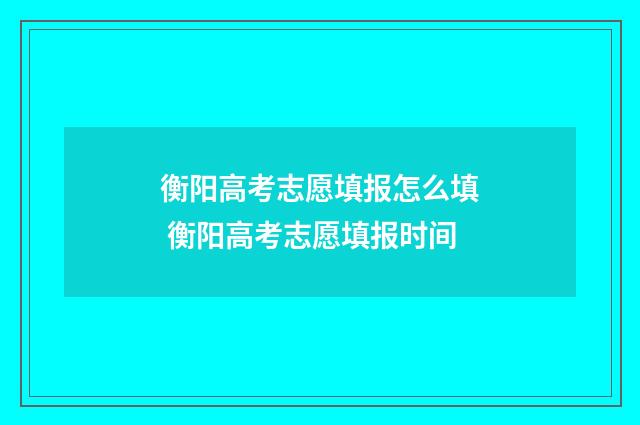 衡阳高考志愿填报怎么填 衡阳高考志愿填报时间