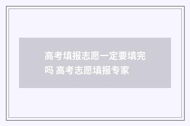 高考填报志愿一定要填完吗 高考志愿填报专家