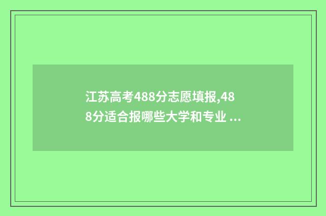 江苏高考488分志愿填报,488分适合报哪些大学和专业 江苏高考481分