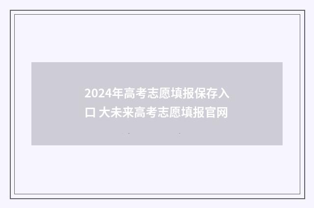 2024年高考志愿填报保存入口 大未来高考志愿填报官网