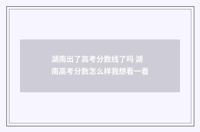 湖南出了高考分数线了吗 湖南高考分数怎么样我想看一看