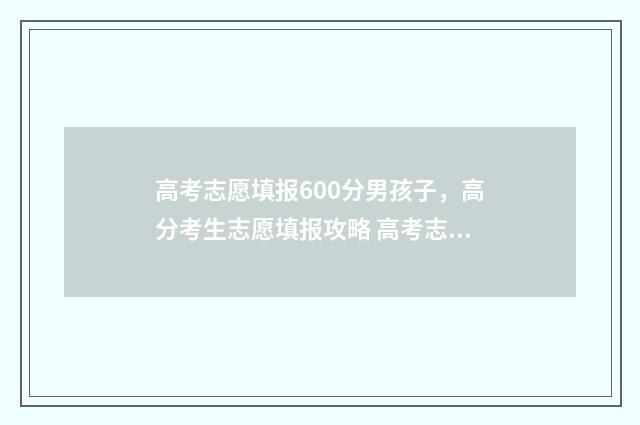 高考志愿填报600分男孩子，高分考生志愿填报攻略 高考志愿填报60问