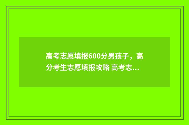 高考志愿填报600分男孩子，高分考生志愿填报攻略 高考志愿填报60问