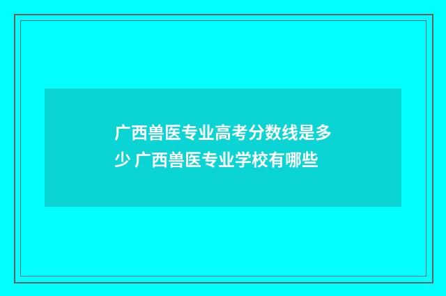 广西兽医专业高考分数线是多少 广西兽医专业学校有哪些