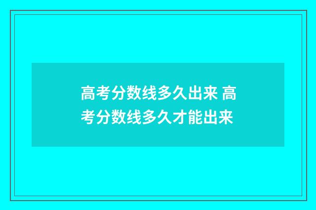 高考分数线多久出来 高考分数线多久才能出来