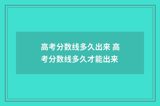 高考分数线多久出来 高考分数线多久才能出来