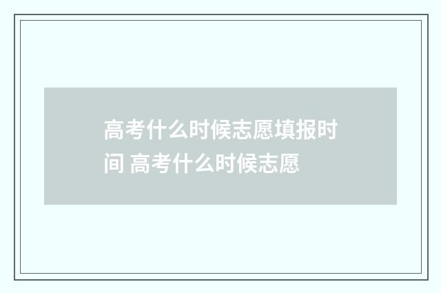 高考什么时候志愿填报时间 高考什么时候志愿
