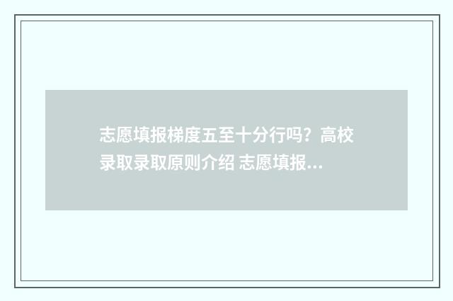 志愿填报梯度五至十分行吗？高校录取录取原则介绍 志愿填报梯度应该多大