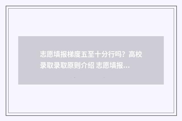 志愿填报梯度五至十分行吗？高校录取录取原则介绍 志愿填报梯度应该多大