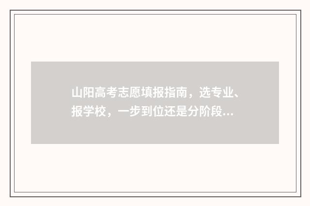 山阳高考志愿填报指南，选专业、报学校，一步到位还是分阶段？ 高考志愿填报技巧与指南2021山西